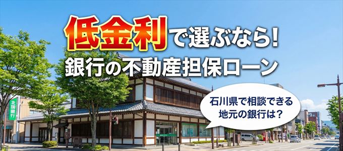 【石川県】低金利!銀行の不動産担保ローン